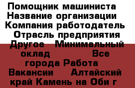 Помощник машиниста › Название организации ­ Компания-работодатель › Отрасль предприятия ­ Другое › Минимальный оклад ­ 50 000 - Все города Работа » Вакансии   . Алтайский край,Камень-на-Оби г.